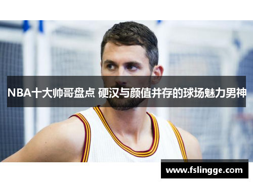 NBA十大帅哥盘点 硬汉与颜值并存的球场魅力男神